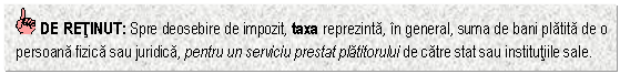 Text Box: DE RETINUT: Spre deosebire de impozit, taxa reprezinta, in general, suma de bani platita de o persoana fizica sau juridica, pentru un serviciu prestat platitorului de catre stat sau institutiile sale.