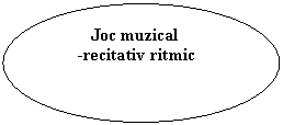 Oval:          Joc muzical
      -recitativ ritmic

